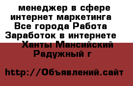 менеджер в сфере интернет-маркетинга - Все города Работа » Заработок в интернете   . Ханты-Мансийский,Радужный г.